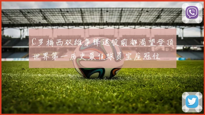 C罗梅西双雄争锋退役前都渴望登顶世界第一历史最佳球员宝座冠位