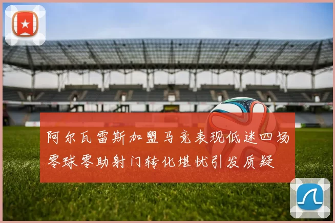 阿尔瓦雷斯加盟马竞表现低迷四场零球零助射门转化堪忧引发质疑